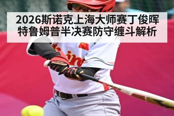2026斯诺克上海大师赛丁俊晖特鲁姆普半决赛防守缠斗解析（kaiyun）