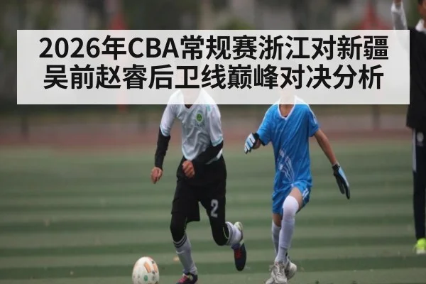 2026年CBA常规赛浙江对新疆吴前赵睿后卫线巅峰对决分析