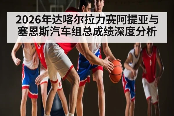 2026年达喀尔拉力赛阿提亚与塞恩斯汽车组总成绩深度分析