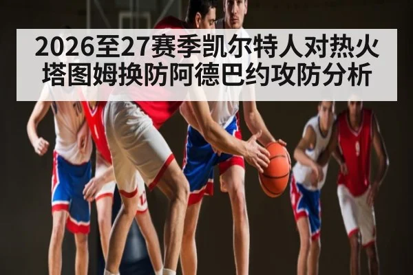 2026至27赛季凯尔特人对热火塔图姆换防阿德巴约攻防分析