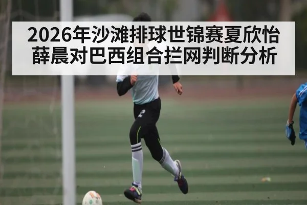 2026年沙滩排球世锦赛夏欣怡薛晨对巴西组合拦网判断分析 | kaiyun