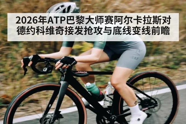 2026年ATP巴黎大师赛阿尔卡拉斯对德约科维奇接发抢攻与底线变线前瞻 | kaiyun