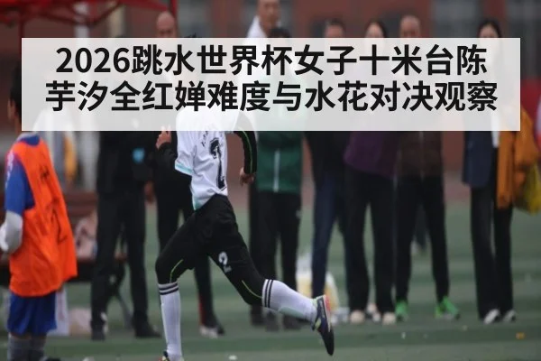 2026跳水世界杯女子十米台陈芋汐全红婵难度与水花对决观察 | kaiyun
